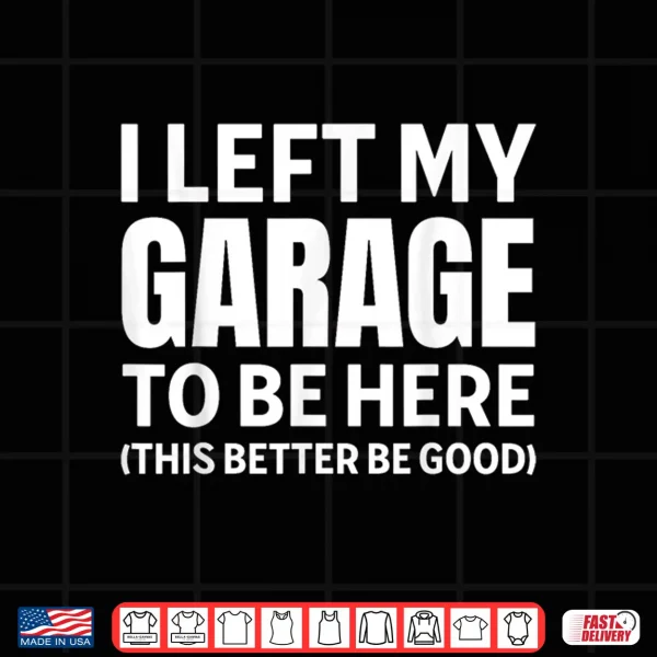 Design I Left My Garage To Be Here Funny Car Mechanic Car Guy Shirt