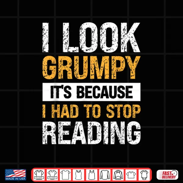 Design I Look Grumpy Its Because I Had To Stop Reading Shirt