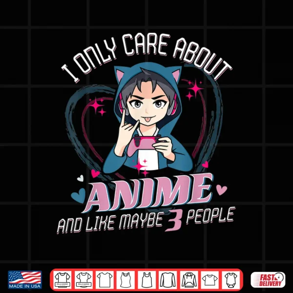 Design I Only Care About Anime And Like 3 People Loves Anime And Shirt