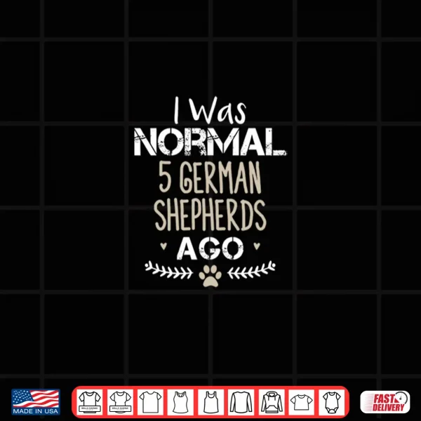 Design I Was Normal 5 German Shepherds Ago Cute German Shepherd Dog Shirt