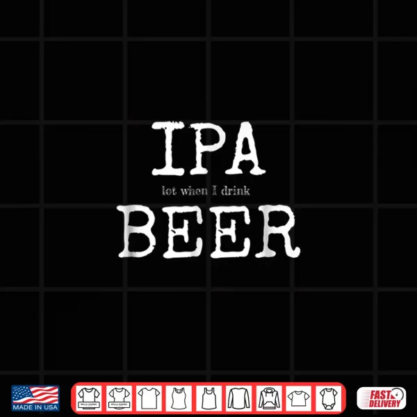 Ipa Lot When I Drink Beer Shirt Craft Brewery Drinking 4 Design IPA Lot When I Drink Beer Shirt Craft Brewery Drinking