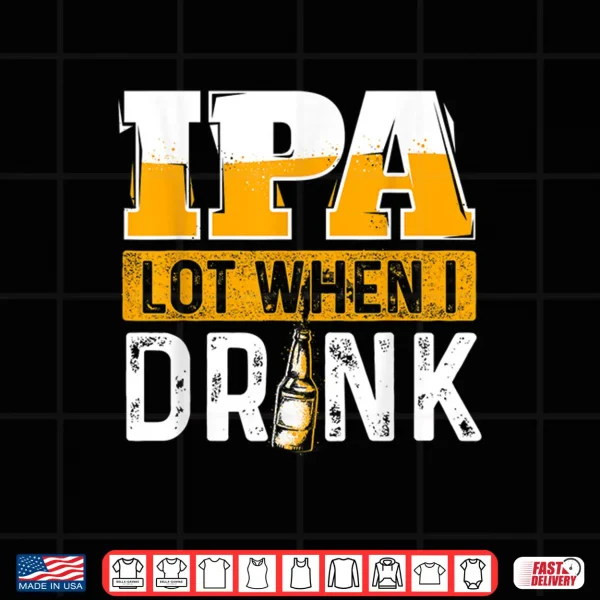 Design IPA Lot When I Drink Funny Beer Lover Gift Shirt