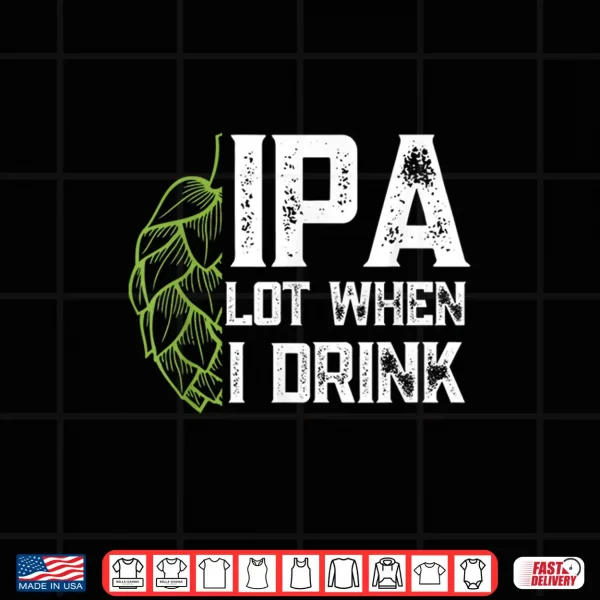 Design IPA Lot When I Drink With Beer Hop Funny Craft Beer Shirt