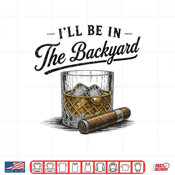 Design Ill Be in The Backyard Funny Bourbon Cigar Lover Shirt