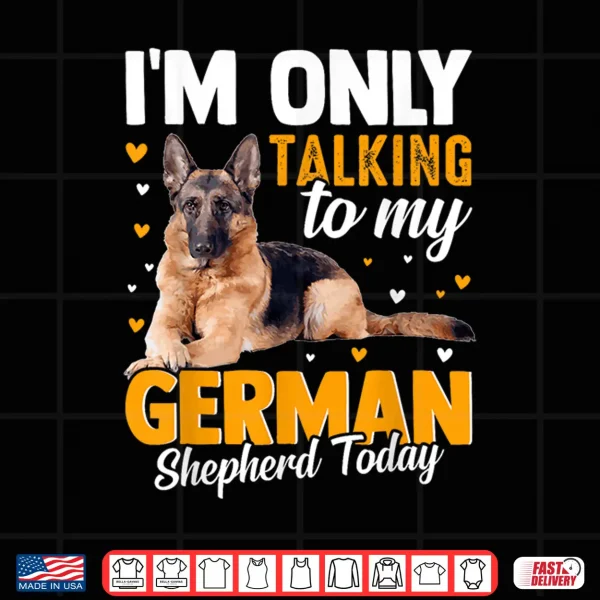 Design Im Only Talking To My German Shepherd Today Shirt