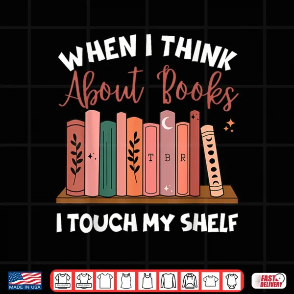 Design When I Think About Books I Touch My Shelf Bookworm Lovers Shirt