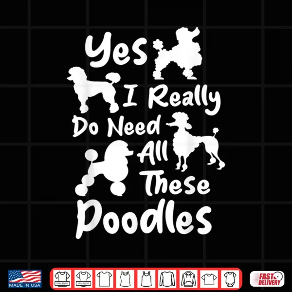 Design Yes I Really Do Need All These Poodles Dog Lover Shirt