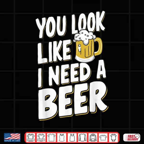 Design You Look Like I Need A Beer Shirt