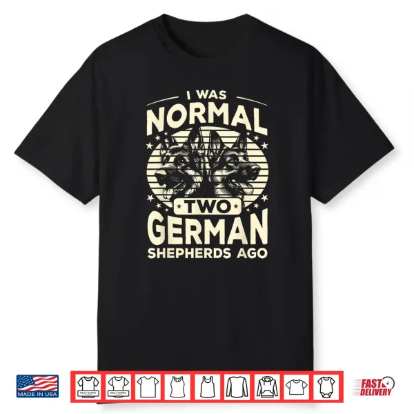 German Shepherd I Was Normal 2 German Shepherds Ago Shirt