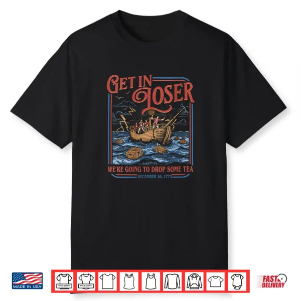 Get In Loser We’Re Going To Drop Some Tea Funny 4Th Of July Shirt