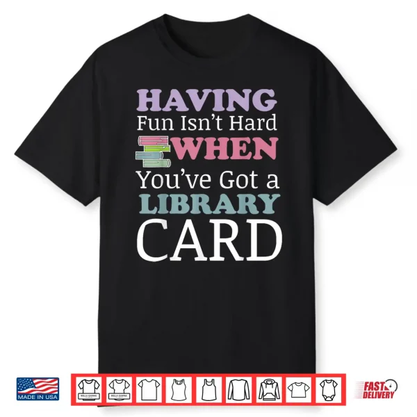 Having Fun Isn’T Hard When You’Ve Got A Library Card Shirt