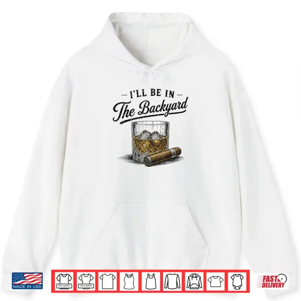 Hoodie Ill Be in The Backyard Funny Bourbon Cigar Lover Shirt