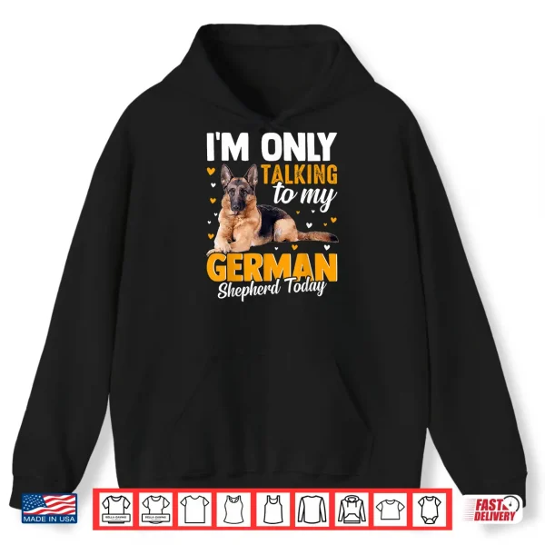 Hoodie Im Only Talking To My German Shepherd Today Shirt
