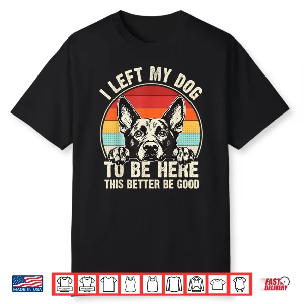 I Left My Dog To Be Here This Better Be Good German Shepherd Shirt