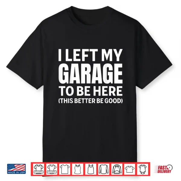 I Left My Garage To Be Here Funny Car Mechanic Car Guy Shirt