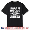 I Might Be Wrong But Its Highly Unlikely Shirt