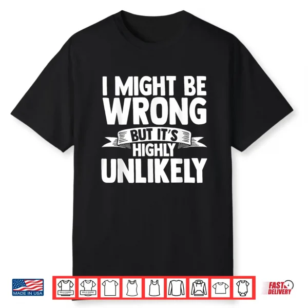 I Might Be Wrong But Its Highly Unlikely Shirt