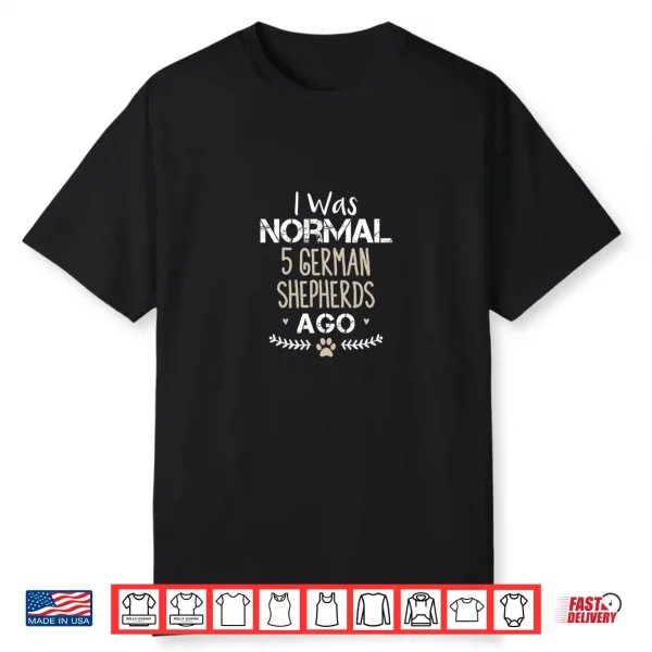 I Was Normal 5 German Shepherds Ago Cute German Shepherd Dog Shirt