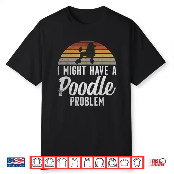 I Might Have A Poodle Problem Funny Poodle Dog Shirt