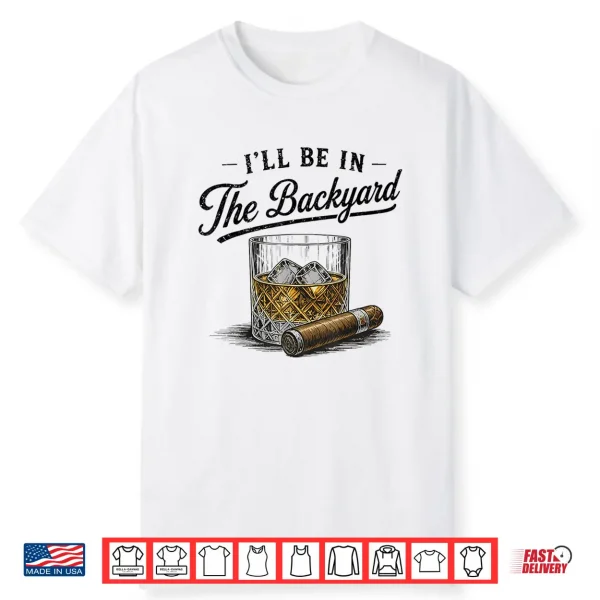 I’Ll Be In The Backyard Funny Bourbon Cigar Lover Shirt