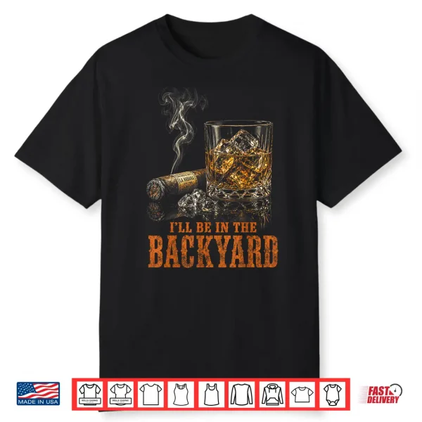 I’Ll Be In The Backyard Funny Cigar Bourbon Whiskey Lover Shirt
