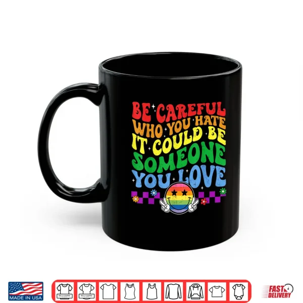 Mug Be Careful Who You Hate Could Be Someone You Love LGBT Pride Shirt