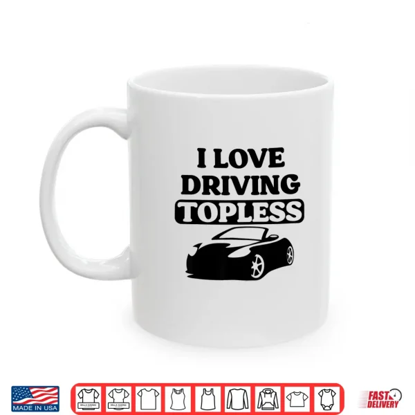 Mug I Love Driving Topless Funny Convertible Top For Car Women Shirt