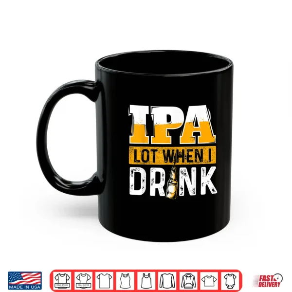 Mug IPA Lot When I Drink Funny Beer Lover Gift Shirt