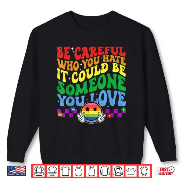 Sweatshirt Be Careful Who You Hate Could Be Someone You Love LGBT Pride Shirt