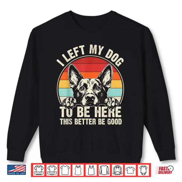 Sweatshirt I Left My Dog To Be Here This Better Be Good German Shepherd Shirt