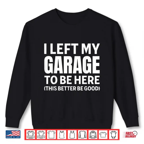 Sweatshirt I Left My Garage To Be Here Funny Car Mechanic Car Guy Shirt