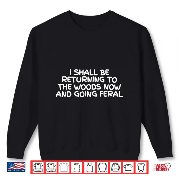 Sweatshirt I Shall Be Returning To The Woods Now And Going Feral Shirt