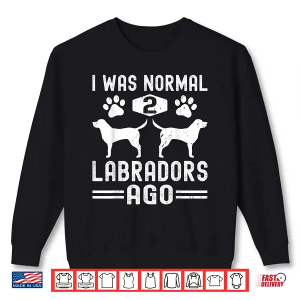 Sweatshirt I Was Normal 2 Labradors Ago Funny Labrador Retriever Dog Shirt