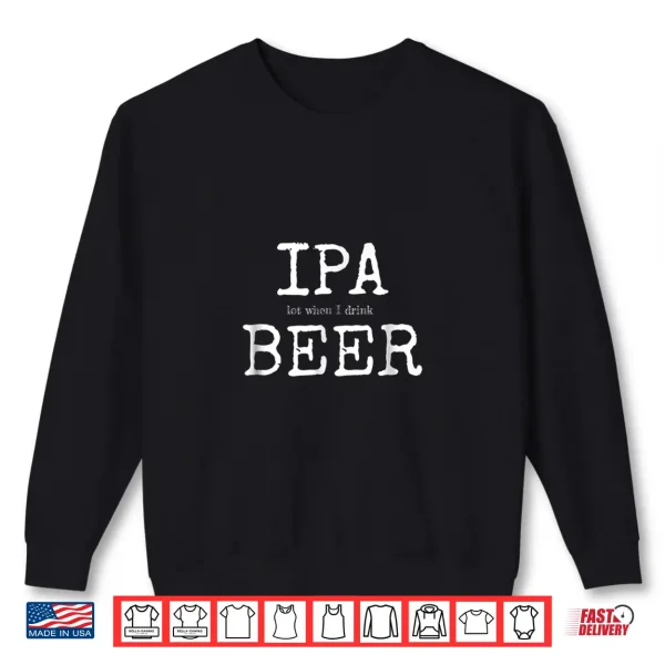 Ipa Lot When I Drink Beer Shirt Craft Brewery Drinking 2 Sweatshirt IPA Lot When I Drink Beer Shirt Craft Brewery Drinking