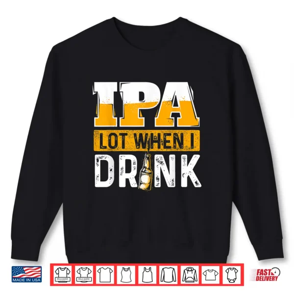 Sweatshirt IPA Lot When I Drink Funny Beer Lover Gift Shirt