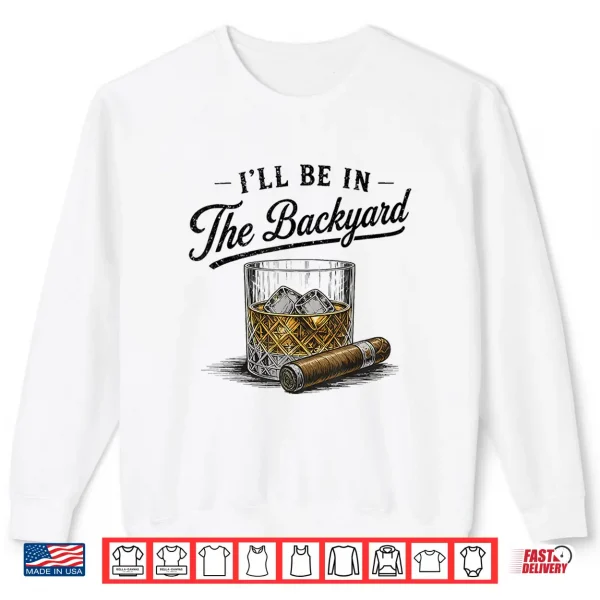 Sweatshirt Ill Be in The Backyard Funny Bourbon Cigar Lover Shirt