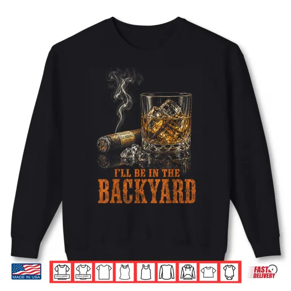 Sweatshirt Ill Be in The Backyard Funny Cigar Bourbon Whiskey Lover Shirt