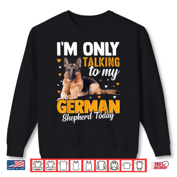 Sweatshirt Im Only Talking To My German Shepherd Today Shirt