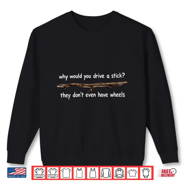 Sweatshirt Why Would You Drive A Stick They Dont Even Have Wheels Shirt