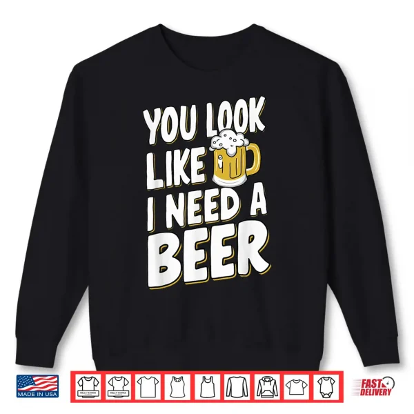 Sweatshirt You Look Like I Need A Beer Shirt