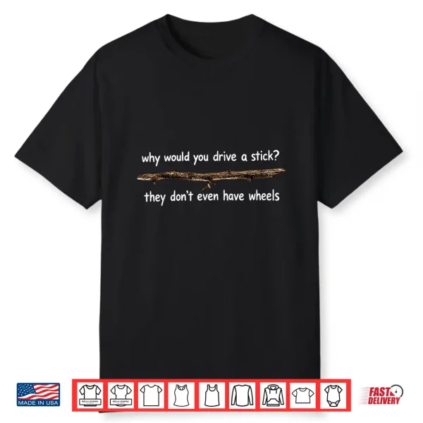 Why Would You Drive A Stick They Don’T Even Have Wheels Shirt