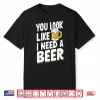 You Look Like I Need A Beer Shirt