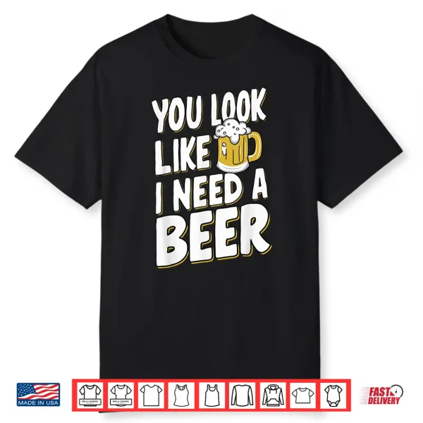 You Look Like I Need A Beer Shirt