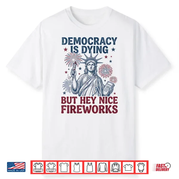 Democracy Is Dying But Hey Nice Fireworks Funny 4Th Of July Shirt