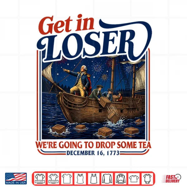 4Th July Tea Party Get In Loser We'Re Going To Drop Some Tea Shirt 4 Design 4th July Tea Party Get in Loser Were Going to Drop Some Tea Shirt