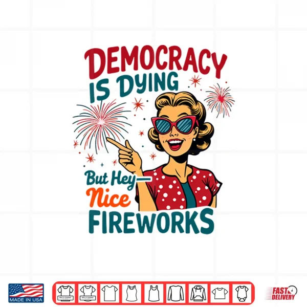 Democracy Is Dying But Hey Nice Fireworks 4Th Of July Womens Shirt 4 Design Democracy is Dying But Hey Nice Fireworks 4th of July Womens Shirt