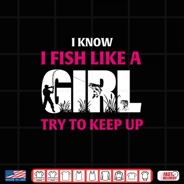 Design I Know I Fish Like A Girl Try To Keep Up Funny Fishing Shirt