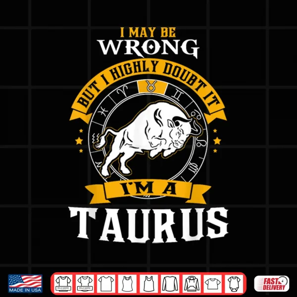 I May Be Wrong But I Highly Doubt It I'M A Taurus Shirt 4 Design I May Be Wrong But I Highly Doubt It Im A Taurus Shirt