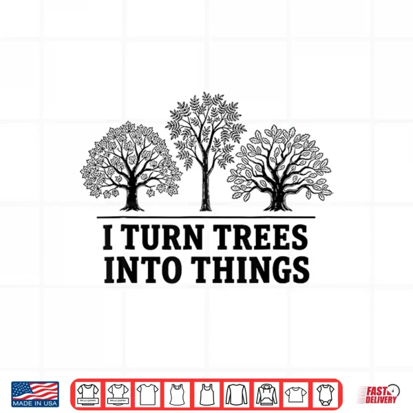 I Turn Trees Into Things Woodworking Carpenter Humor Shirt 4 Design I Turn Trees Into Things Woodworking Carpenter Humor Shirt