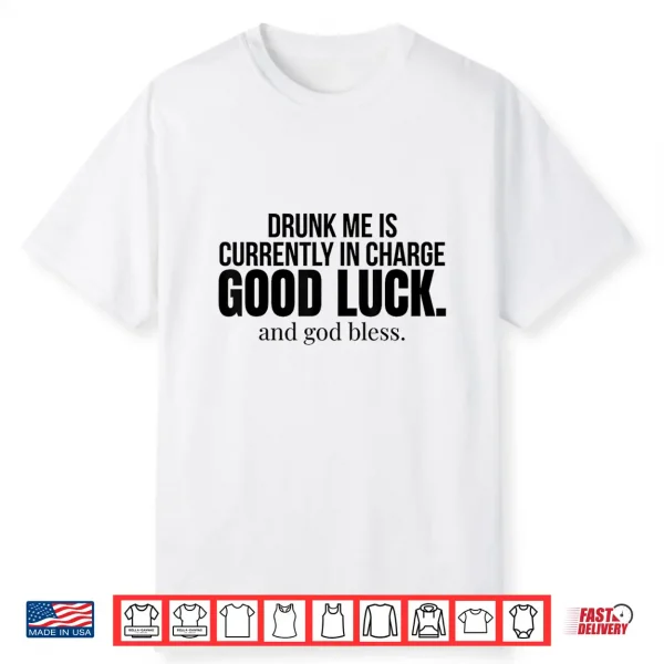 Drunk Me Is Currently In Charge Good Luck And God Bless Meme Shirt